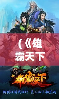 (《雄霸天下》手游全新更新时间) 《雄霸天下》手游全新更新：探究古代战争策略，组建最强势力，和兄弟一起征服沙场！